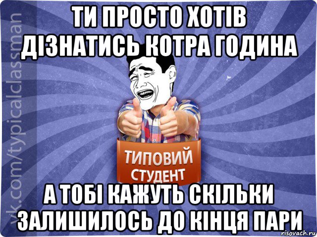 ти просто хотів дізнатись котра година а тобі кажуть скільки залишилось до кінця пари, Мем Типовий студент