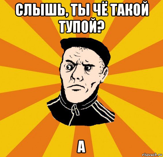 слышь, ты чё такой тупой? а