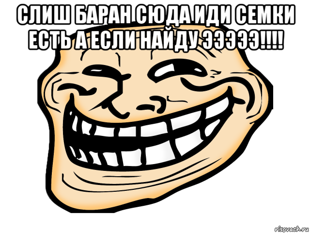 слиш баран сюда иди семки есть а если найду эээээ!!!! 