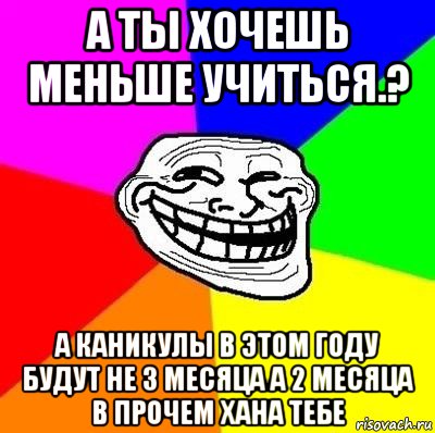 а ты хочешь меньше учиться.? а каникулы в этом году будут не 3 месяца а 2 месяца в прочем хана тебе, Мем Тролль Адвайс