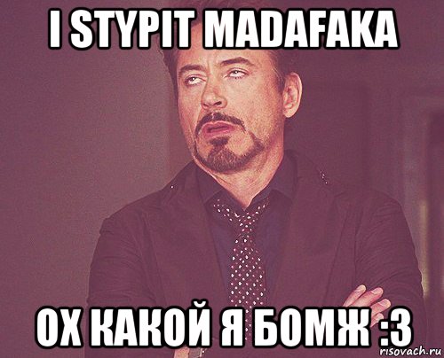 i stypit madafaka ох какой я бомж :3, Мем твое выражение лица