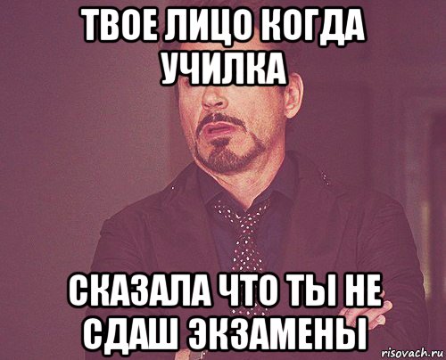 твое лицо когда училка сказала что ты не сдаш экзамены, Мем твое выражение лица