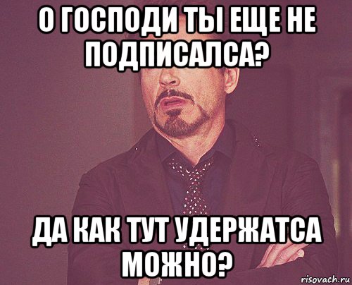 о господи ты еще не подписалса? да как тут удержатса можно?, Мем твое выражение лица