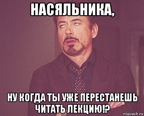 насяльника, ну когда ты уже перестанешь читать лекцию!?, Мем твое выражение лица