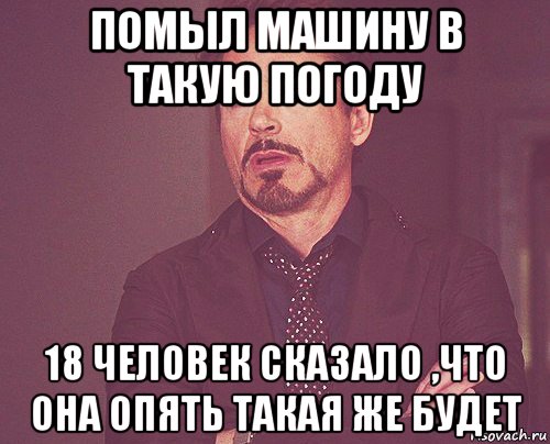 помыл машину в такую погоду 18 человек сказало ,что она опять такая же будет, Мем твое выражение лица