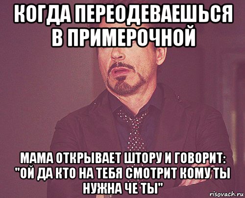 когда переодеваешься в примерочной мама открывает штору и говорит: "ой да кто на тебя смотрит кому ты нужна че ты", Мем твое выражение лица