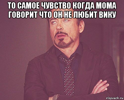 то самое чувство когда мома говорит что он не любит вику , Мем твое выражение лица