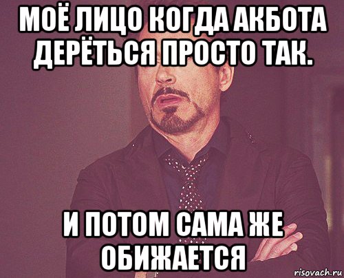 моё лицо когда акбота дерёться просто так. и потом сама же обижается, Мем твое выражение лица