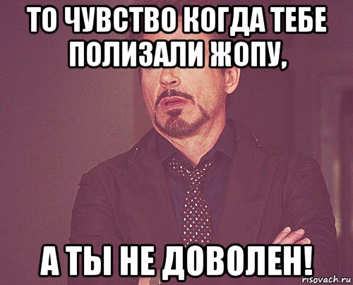 то чувство когда тебе полизали жопу, а ты не доволен!, Мем твое выражение лица