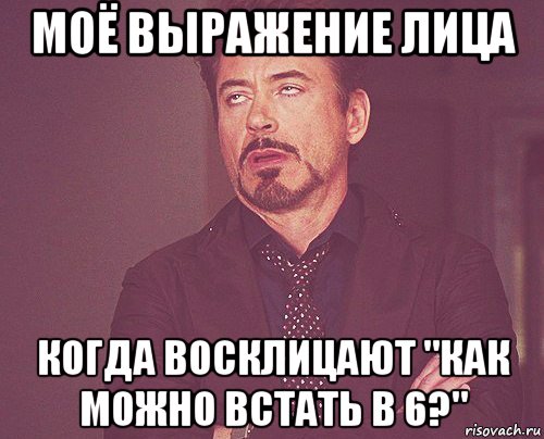 моё выражение лица когда восклицают "как можно встать в 6?", Мем твое выражение лица