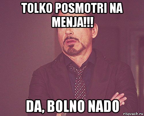 tolko posmotri na menja!!! da, bolno nado, Мем твое выражение лица