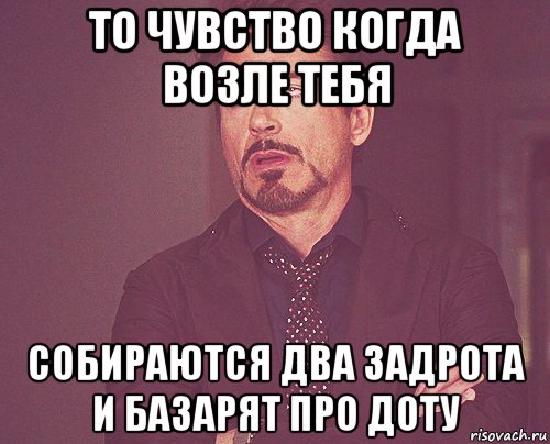 то чувство когда возле тебя собираются два задрота и базарят про доту, Мем твое выражение лица