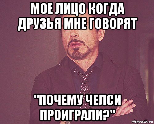 мое лицо когда друзья мне говорят "почему челси проиграли?", Мем твое выражение лица