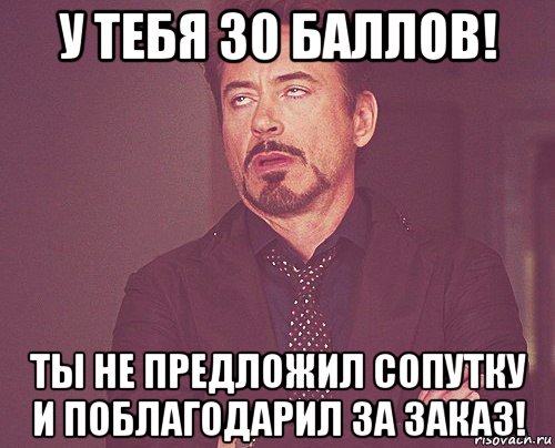 у тебя 30 баллов! ты не предложил сопутку и поблагодарил за заказ!, Мем твое выражение лица