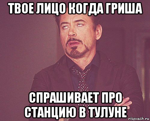 твое лицо когда гриша спрашивает про станцию в тулуне, Мем твое выражение лица