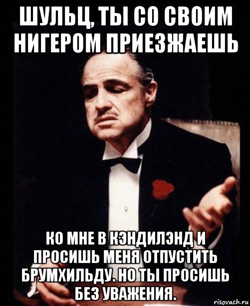 шульц, ты со своим нигером приезжаешь ко мне в кэндилэнд и просишь меня отпустить брумхильду. но ты просишь без уважения., Мем ты делаешь это без уважения