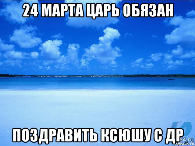 24 марта царь обязан поздравить ксюшу с др, Мем у каждой Ксюши должен быть свой 