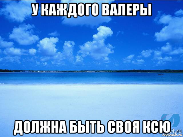 у каждого валеры должна быть своя ксю, Мем у каждой Ксюши должен быть свой 