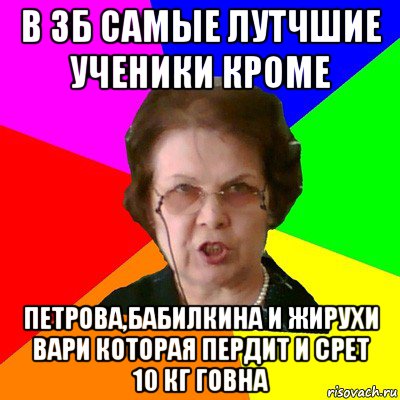 в 3б самые лутчшие ученики кроме петрова,бабилкина и жирухи вари которая пердит и срет 10 кг говна, Мем Типичная училка