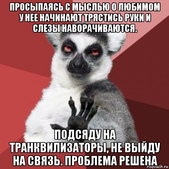 просыпаясь с мыслью о любимом у нее начинают трястись руки и слезы наворачиваются. подсяду на транквилизаторы, не выйду на связь. проблема решена, Мем Узбагойзя