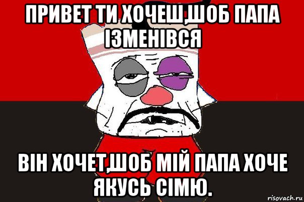 привет ти хочеш,шоб папа ізменівся він хочет,шоб мій папа хоче якусь сімю., Мем ватник