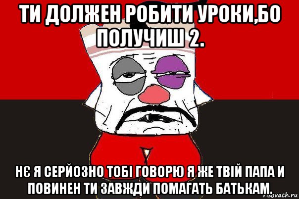 ти должен робити уроки,бо получиш 2. нє я серйозно тобі говорю я же твій папа и повинен ти завжди помагать батькам., Мем ватник