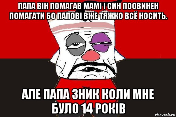 папа він помагав мамі і син поовинен помагати бо папові вже тяжко всё носить. але папа зник коли мне було 14 років, Мем ватник