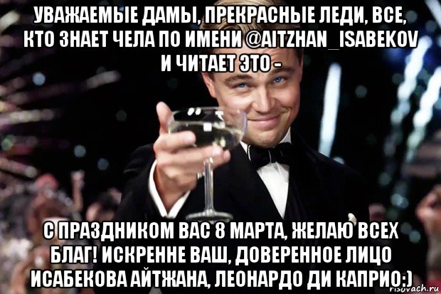 уважаемые дамы, прекрасные леди, все, кто знает чела по имени @aitzhan_isabekov и читает это - с праздником вас 8 марта, желаю всех благ! искренне ваш, доверенное лицо исабекова айтжана, леонардо ди каприо:), Мем Великий Гэтсби (бокал за тех)