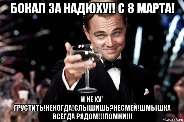 бокал за надюху!! с 8 марта! и не ху* грустить!некогда!слышишь?несмей!шмышка всегда рядом!!!помни!!!, Мем Великий Гэтсби (бокал за тех)