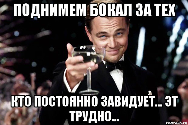 поднимем бокал за тех кто постоянно завидует... эт трудно..., Мем Великий Гэтсби (бокал за тех)