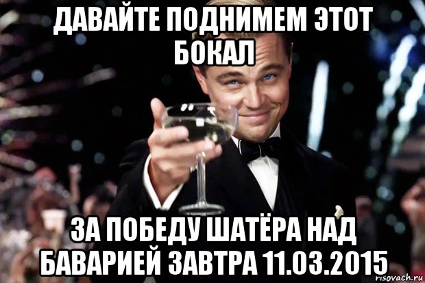 давайте поднимем этот бокал за победу шатёра над баварией завтра 11.03.2015, Мем Великий Гэтсби (бокал за тех)