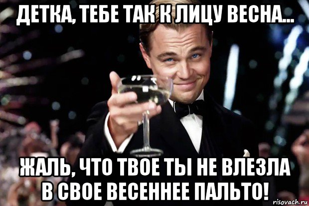 детка, тебе так к лицу весна... жаль, что твое ты не влезла в свое весеннее пальто!, Мем Великий Гэтсби (бокал за тех)