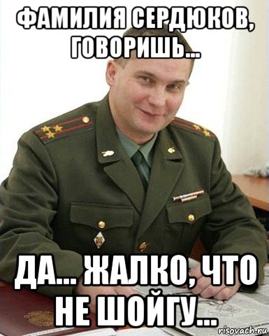 фамилия сердюков, говоришь... да... жалко, что не шойгу..., Мем Военком (полковник)