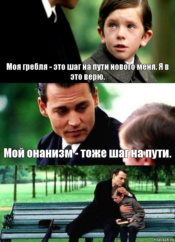 Моя гребля - это шаг на пути нового меня. Я в это верю. Мой онанизм - тоже шаг на пути. 