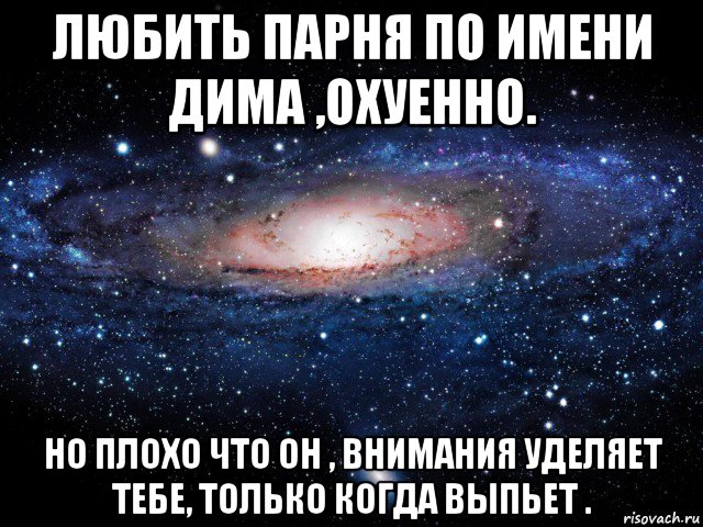 любить парня по имени дима ,охуенно. но плохо что он , внимания уделяет тебе, только когда выпьет ., Мем Вселенная