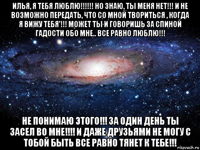 илья, я тебя люблю!!!!!! но знаю, ты меня нет!!! и не возможно передать, что со мной твориться , когда я вижу тебя'!!! может ты и говоришь за спиной гадости обо мне.. все равно люблю!!! не понимаю этого!!! за один день ты засел во мне!!!! и даже друзьями не могу с тобой быть все равно тянет к тебе!!!, Мем Вселенная