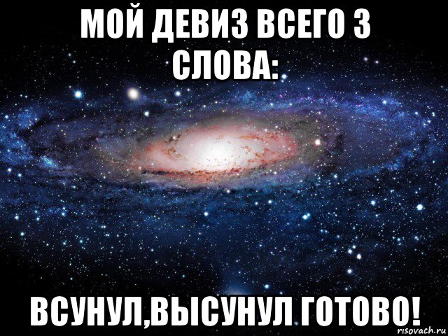 мой девиз всего 3 слова: всунул,высунул готово!, Мем Вселенная