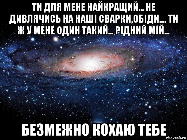 ти для мене найкращий... не дивлячись на наші сварки,обіди.... ти ж у мене один такий... рідний мій... безмежно кохаю тебе, Мем Вселенная