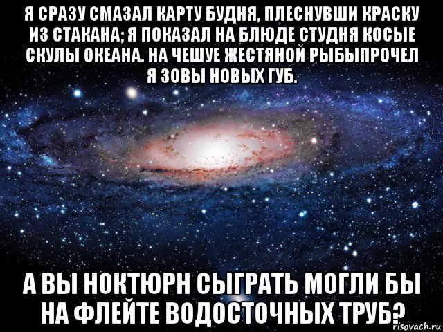 я сразу смазал карту будня, плеснувши краску из стакана; я показал на блюде студня косые скулы океана. на чешуе жестяной рыбыпрочел я зовы новых губ. а вы ноктюрн сыграть могли бы на флейте водосточных труб?, Мем Вселенная