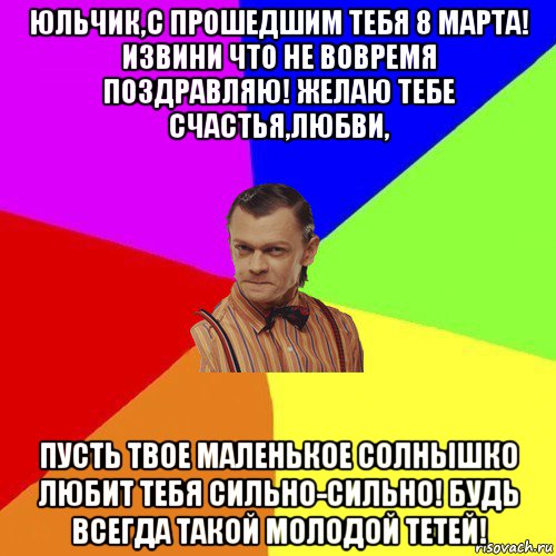 юльчик,с прошедшим тебя 8 марта! извини что не вовремя поздравляю! желаю тебе счастья,любви, пусть твое маленькое солнышко любит тебя сильно-сильно! будь всегда такой молодой тетей!