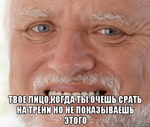  твое лицо,когда ты очешь срать на трени но не показываешь этого