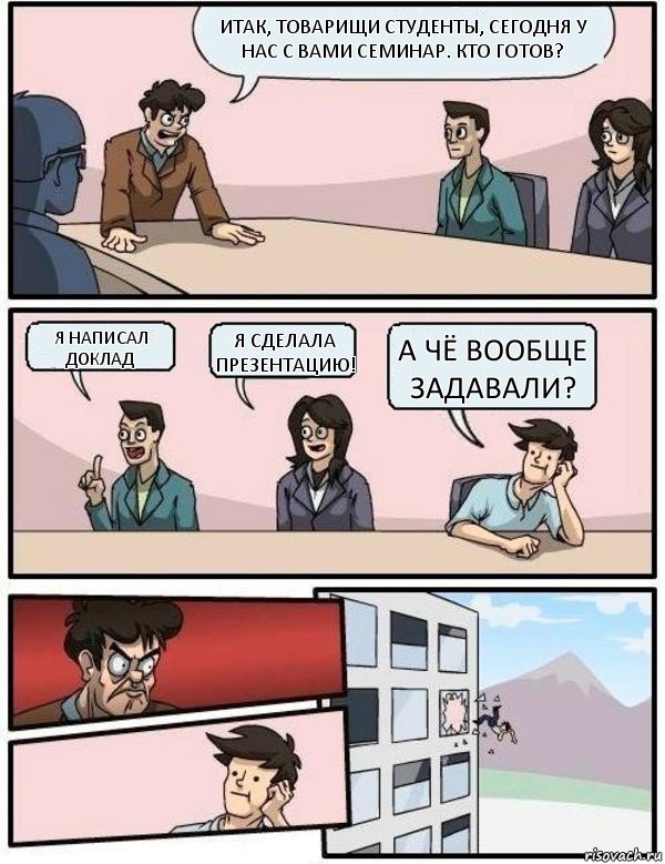 Итак, товарищи студенты, сегодня у нас с вами семинар. Кто готов? Я написал доклад Я сделала презентацию! А чё вообще задавали?, Комикс Выкинул из окна на совещании