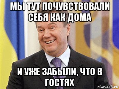 мы тут почувствовали себя как дома и уже забыли, что в гостях, Мем Янукович