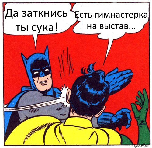 Да заткнись ты сука! Есть гимнастерка на выстав...