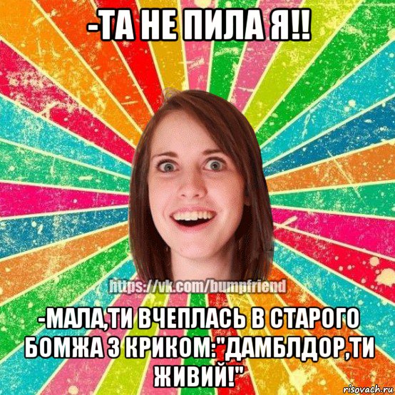 -та не пила я!! -мала,ти вчеплась в старого бомжа з криком:"дамблдор,ти живий!", Мем Йобнута Подруга ЙоП