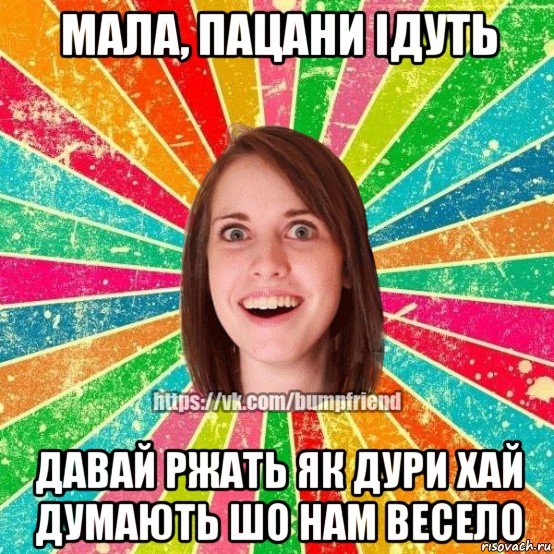 мала, пацани ідуть давай ржать як дури хай думають шо нам весело, Мем Йобнута Подруга ЙоП