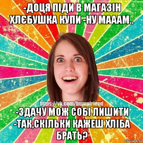 -доця піди в магазін хлєбушка купи -ну мааам.. -здачу мож собі лишити -так,скільки кажеш хліба брать?, Мем Йобнута Подруга ЙоП