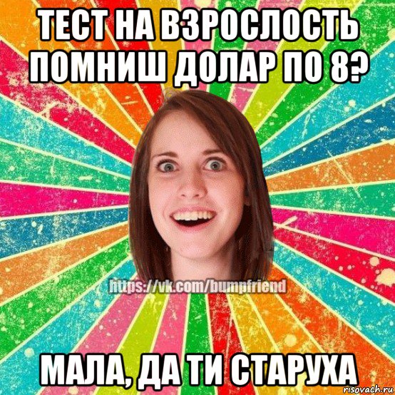 тест на взрослость помниш долар по 8? мала, да ти старуха, Мем Йобнута Подруга ЙоП