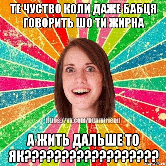 те чуство коли даже бабця говорить шо ти жирна а жить дальше то як??????????????????, Мем Йобнута Подруга ЙоП