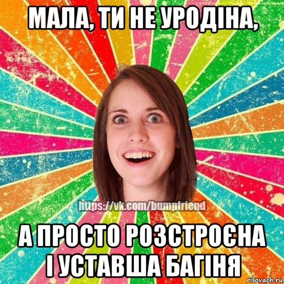 мала, ти не уродіна, а просто розстроєна і уставша багіня, Мем Йобнута Подруга ЙоП